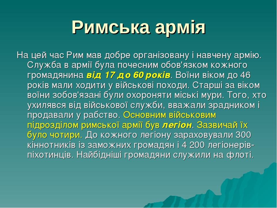Римська армія На цей час Рим мав добре організовану і навчену армію. Служба в армії була почесним обов'язком кожного громадянина від 17 до 60 років...