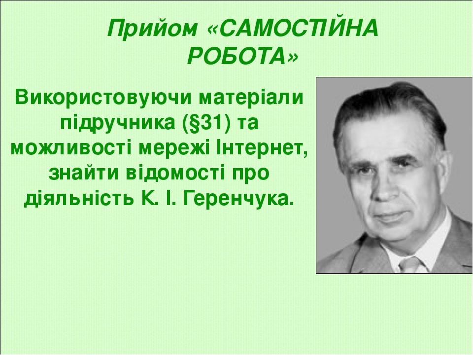 Використовуючи матеріали підручника (§31) та можливості мережі Інтернет, знайти відомості про діяльність К. І. Геренчука. Прийом «САМОСТІЙНА РОБОТА»