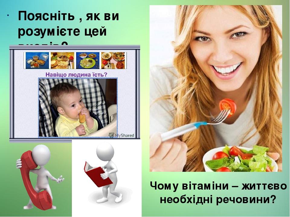 Поясніть , як ви розумієте цей вислів? Чому вітаміни – життєво необхідні речовини?