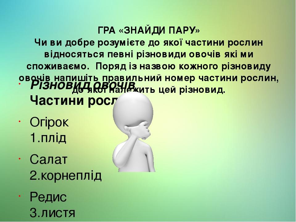 ГРА «ЗНАЙДИ ПАРУ» Чи ви добре розумієте до якої частини рослин відносяться певні різновиди овочів які ми споживаємо. Поряд із назвою кожного різнов...