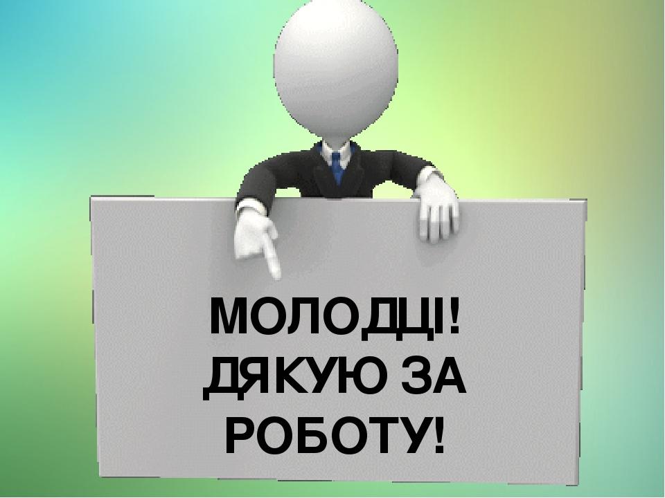 МОЛОДЦІ! ДЯКУЮ ЗА РОБОТУ!