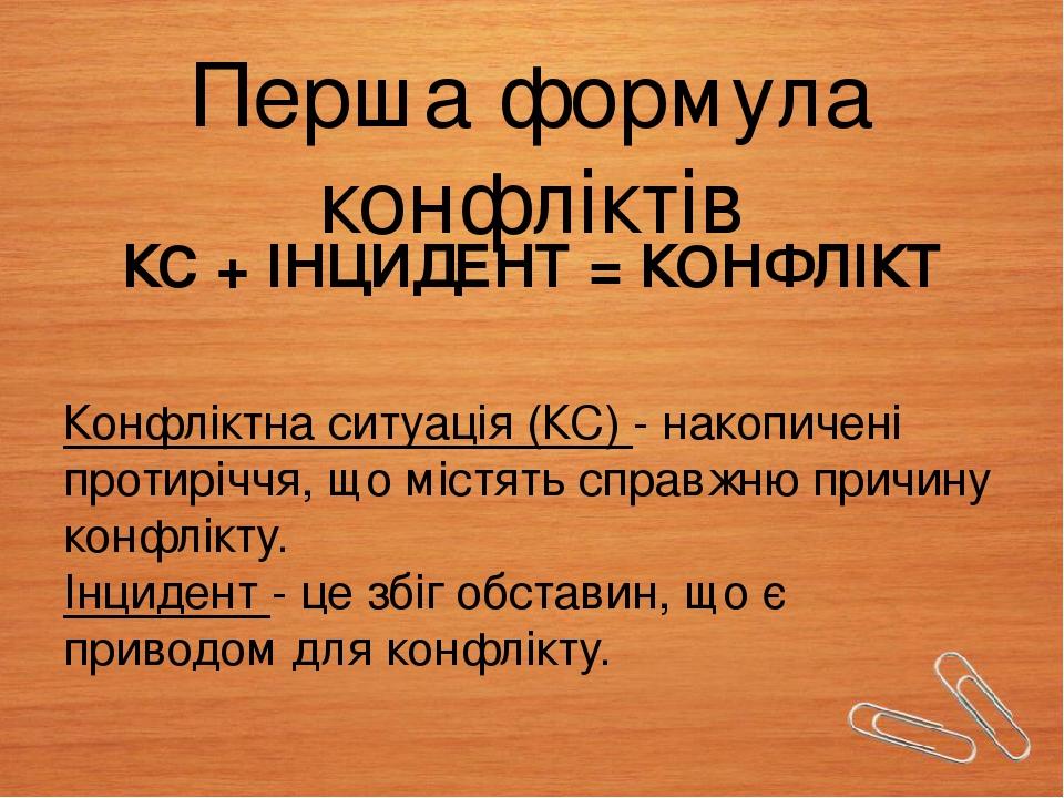 Перша формула конфліктів КС + ІНЦИДЕНТ = КОНФЛІКТ Конфліктна ситуація (КС) - накопичені протиріччя, що містять справжню причину конфлікту. Інцидент...