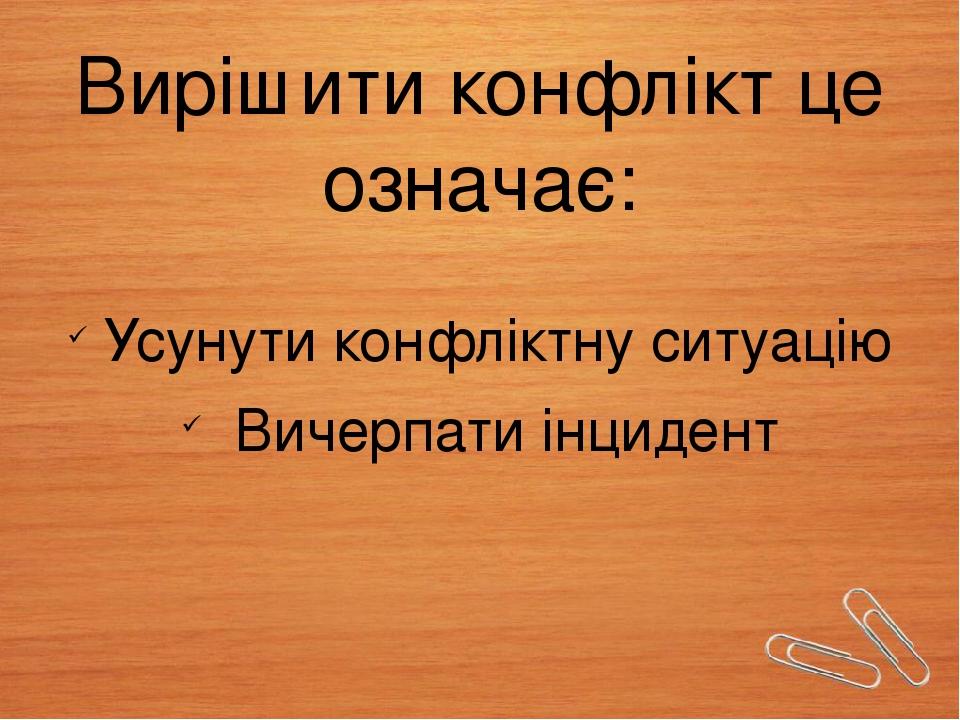 Вирішити конфлікт це означає: Усунути конфліктну ситуацію Вичерпати інцидент