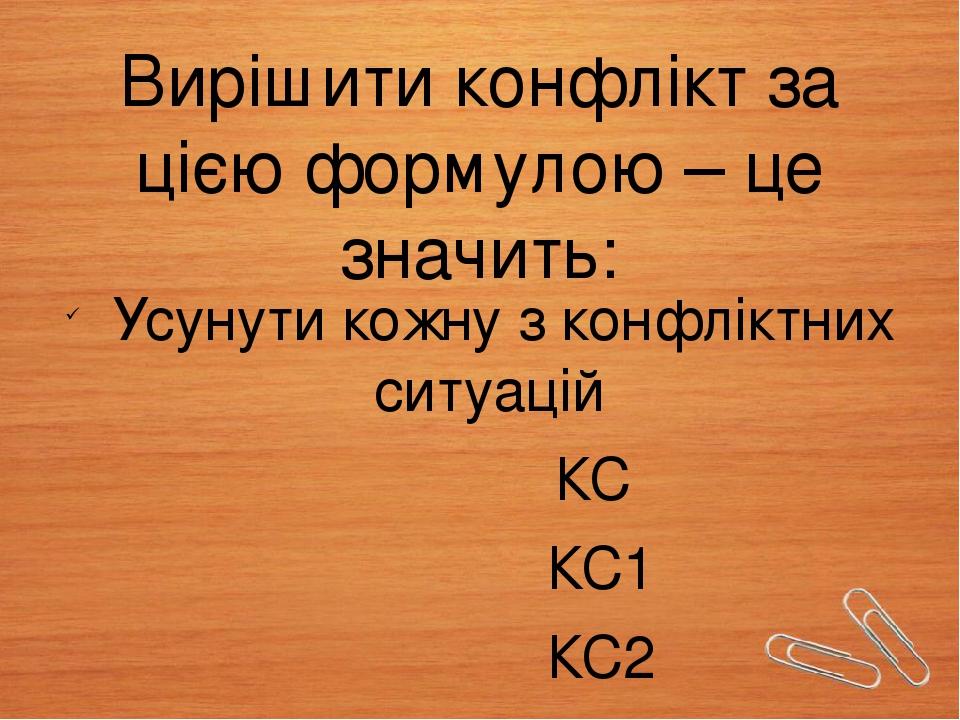 Вирішити конфлікт за цією формулою – це значить: Усунути кожну з конфліктних ситуацій КС КС1 КС2