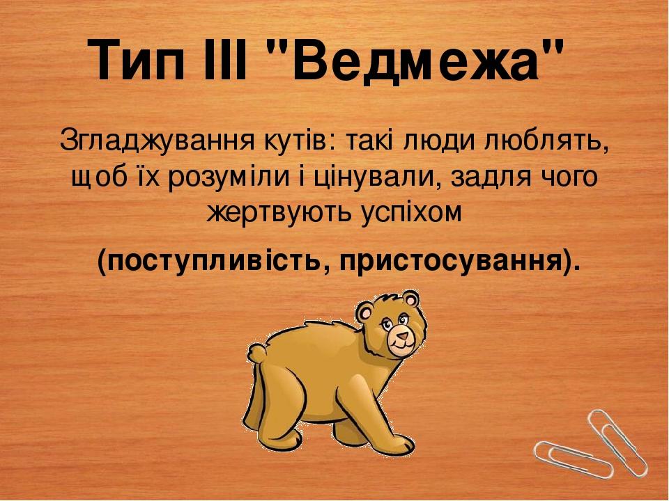 Тип III "Ведмежа" Згладжування кутів: такі люди люблять, щоб їх розуміли і цінували, задля чого жертвують успіхом (поступливість, пристосування).
