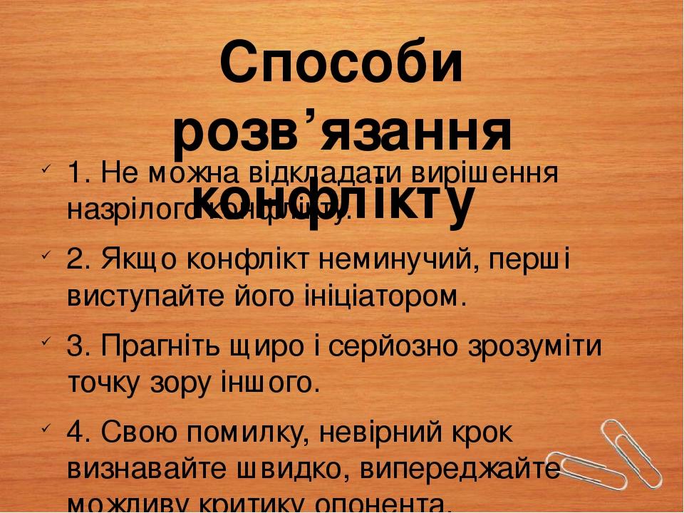 Способи розв’язання конфлікту 1. Не можна відкладати вирішення назрілого конфлікту. 2. Якщо конфлікт неминучий, перші виступайте його ініціатором. ...