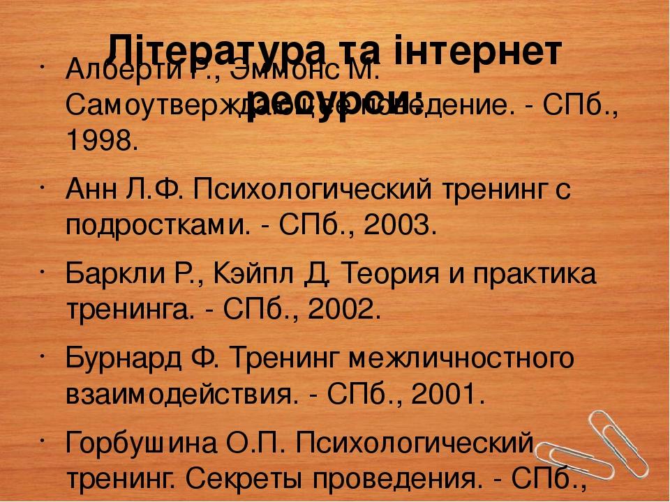 Література та інтернет ресурси: Алберти Р., Эммонс М. Самоутверждающее поведение. - СПб., 1998. Анн Л.Ф. Психологический тренинг с подростками. - С...