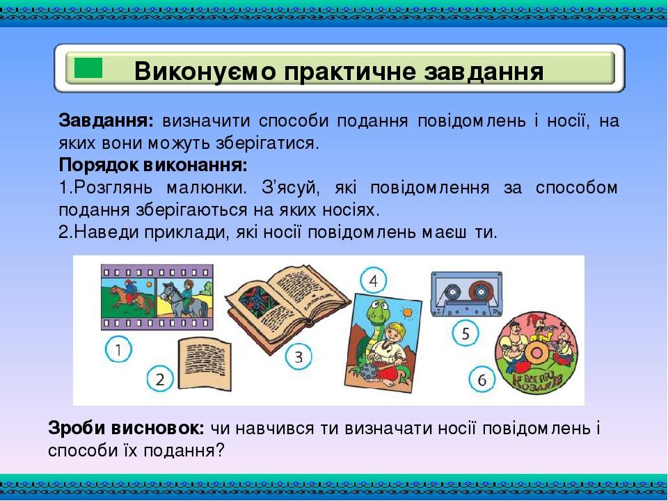 Завдання: визначити способи подання повідомлень і носії, на яких вони можуть зберігатися. Порядок виконання: 1.Розглянь малюнки. З’ясуй, які повідо...