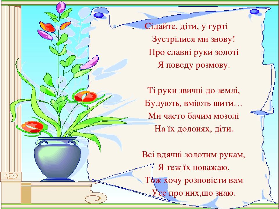 . Сідайте, діти, у гурті Зустрілися ми знову! Про славні руки золоті Я поведу розмову. Ті руки звичні до землі, Будують, вміють шити… Ми часто бачи...