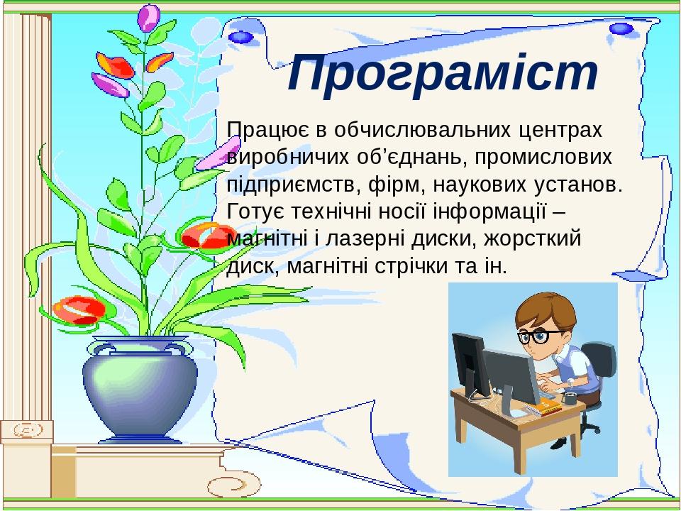 Програміст Працює в обчислювальних центрах виробничих об’єднань, промислових підприємств, фірм, наукових установ. Готує технічні носії інформації –...