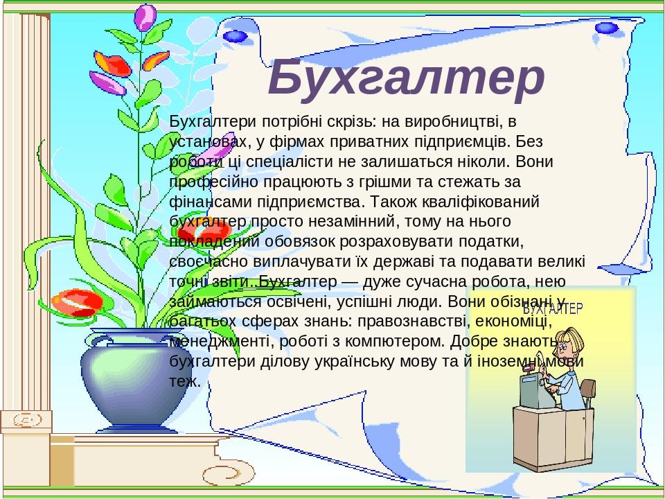 Бухгалтер Бухгалтери потрібні скрізь: на виробництві, в установах, у фірмах приватних підприємців. Без роботи ці спеціалісти не залишаться ніколи. ...