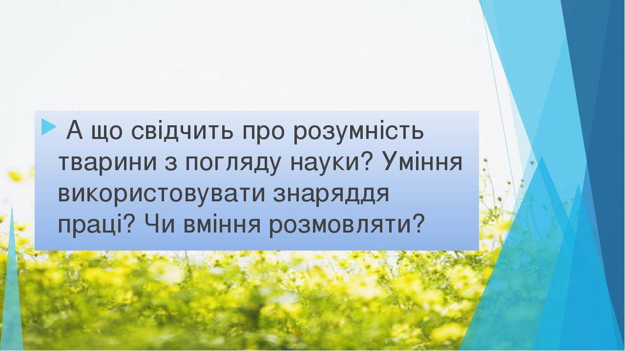 А що свідчить про розумність тварини з погляду науки? Уміння використовувати знаряддя праці? Чи вміння розмовляти?