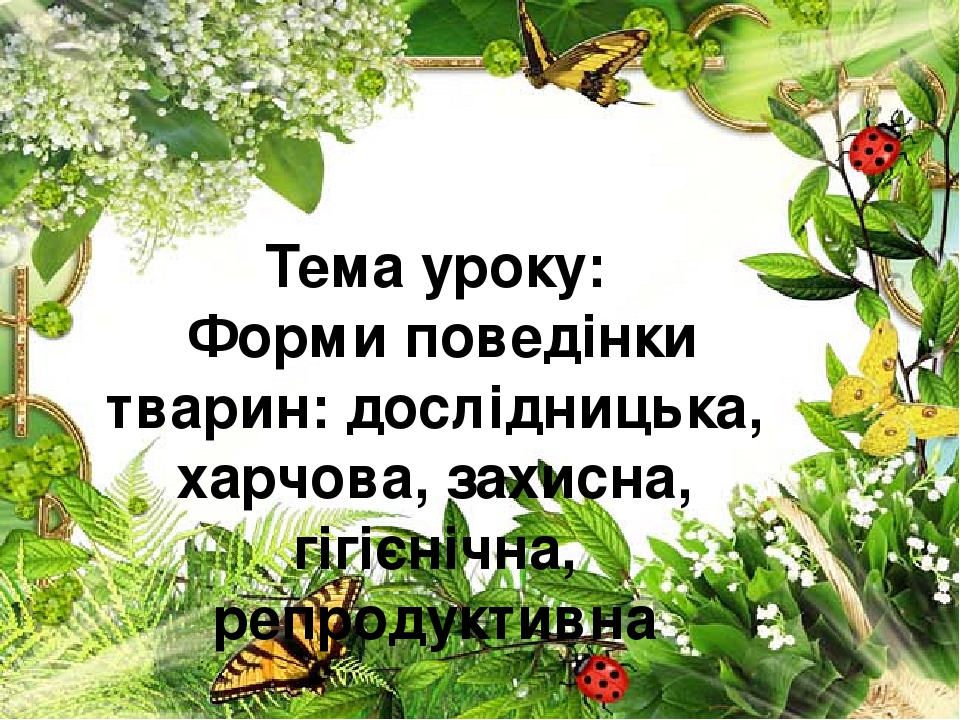 Тема уроку: Форми поведінки тварин: дослідницька, харчова, захисна, гігієнічна, репродуктивна