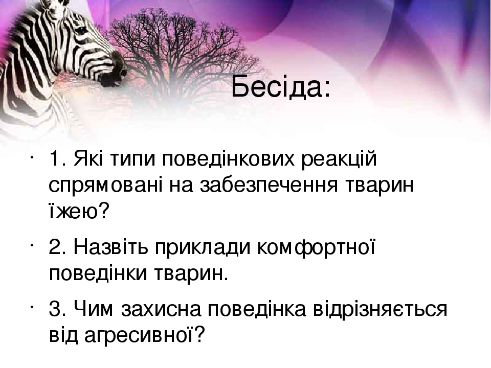 Бесіда: 1. Які типи поведінкових реакцій спрямовані на забезпечення тварин їжею? 2. Назвіть приклади комфортної поведінки тварин. 3. Чим захисна по...