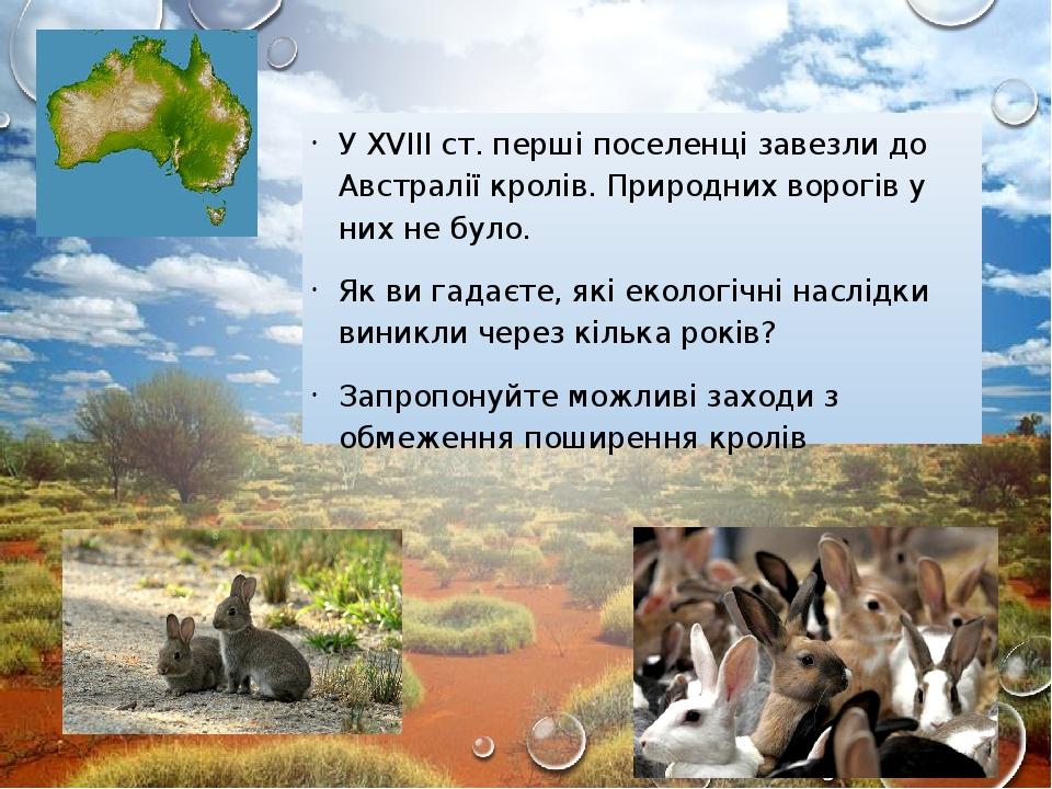 У XVIII ст. перші поселенці завезли до Австралії кролів. Природних ворогів у них не було. Як ви гадаєте, які екологічні наслідки виникли через кіль...
