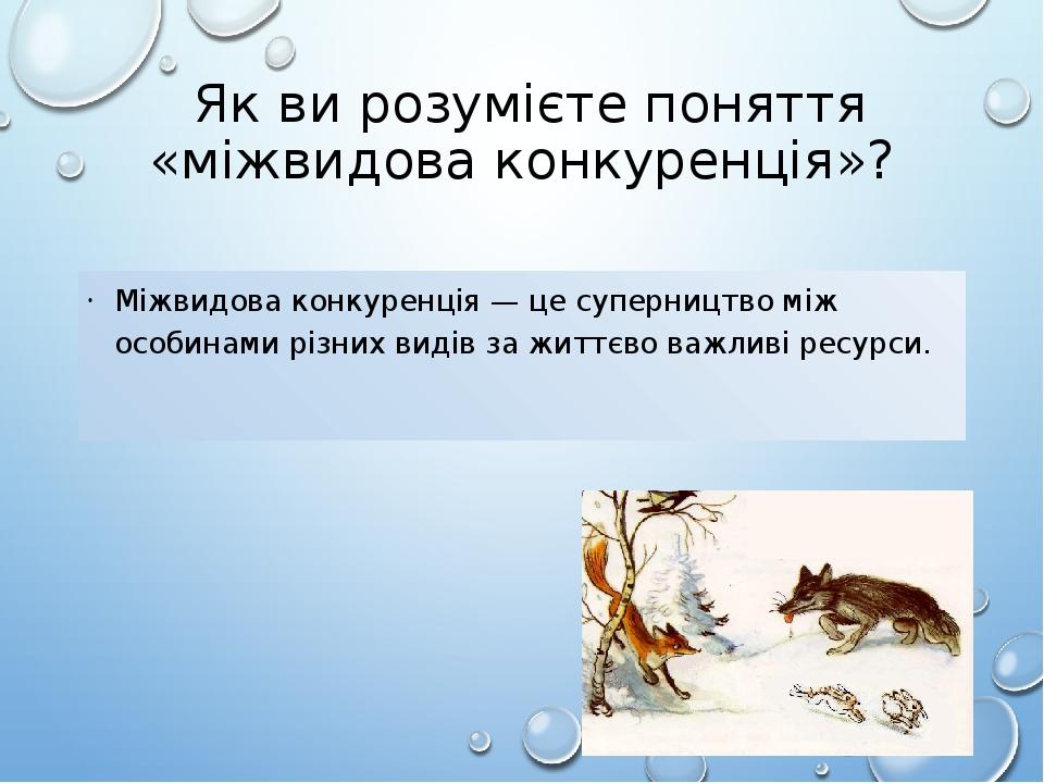 Як ви розумієте поняття «міжвидова конкуренція»? Міжвидова конкуренція — це суперництво між особинами різних видів за життєво важливі ресурси.