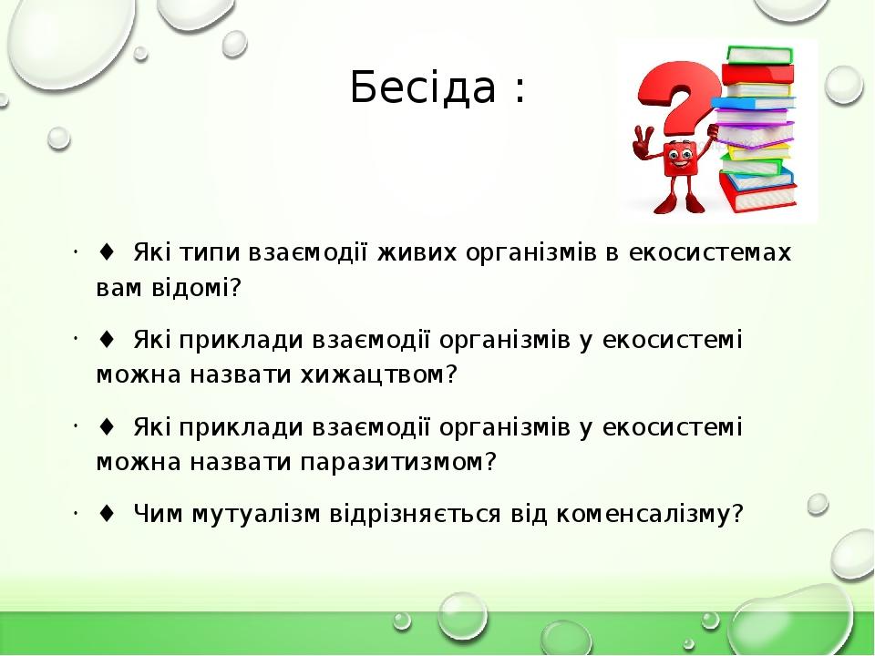 Бесіда : ♦  Які типи взаємодії живих організмів в екосистемах вам відомі? ♦  Які приклади взаємодії організмів у екосистемі можна назвати хижацтвом...