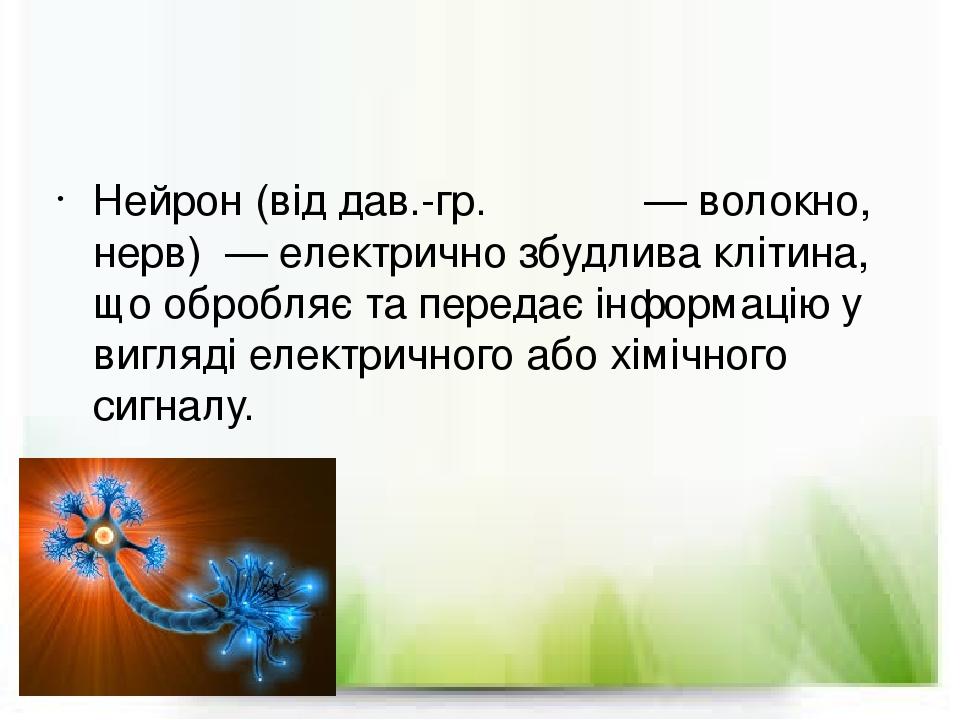 Нейрон (від дав.-гр. νεῦρον — волокно, нерв) — електрично збудлива клітина, що обробляє та передає інформацію у вигляді електричного або хімічного ...