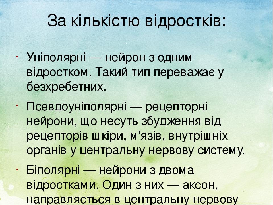 За кількістю відростків: Уніполярні — нейрон з одним відростком. Такий тип переважає у безхребетних. Псевдоуніполярні — рецепторні нейрони, що несу...