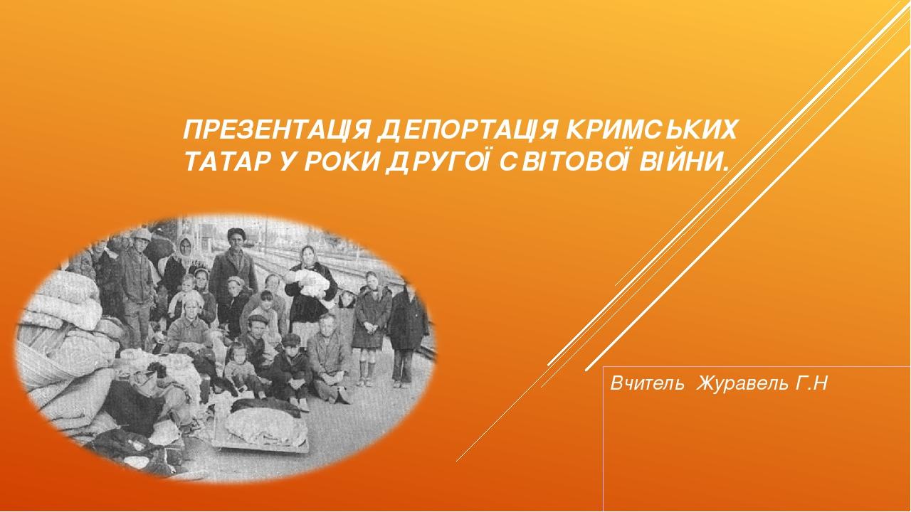 ПРЕЗЕНТАЦІЯ ДЕПОРТАЦІЯ КРИМСЬКИХ ТАТАР У РОКИ ДРУГОЇ СВІТОВОЇ ВІЙНИ. Вчитель Журавель Г.Н