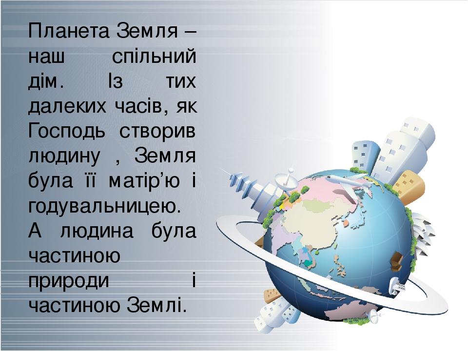 Планета Земля – наш спільний дім. Із тих далеких часів, як Господь створив людину , Земля була її матір’ю і годувальницею. А людина була частиною п...