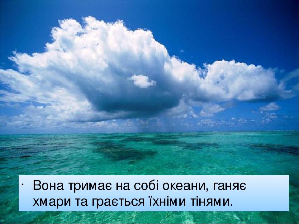 Вона тримає на собі океани, ганяє хмари та грається їхніми тінями.