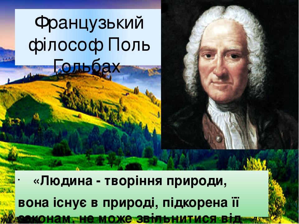 Французький філософ Поль Гольбах «Людина - творіння природи, вона існує в природі, підкорена її законам, не може звільнитися від неї, не може - нав...