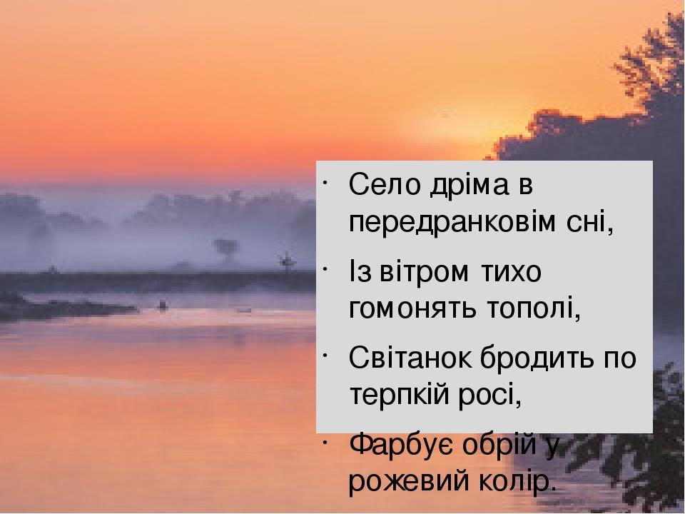 Село дріма в передранковім сні, Із вітром тихо гомонять тополі, Світанок бродить по терпкій росі, Фарбує обрій у рожевий колір. Ось прокричали в не...