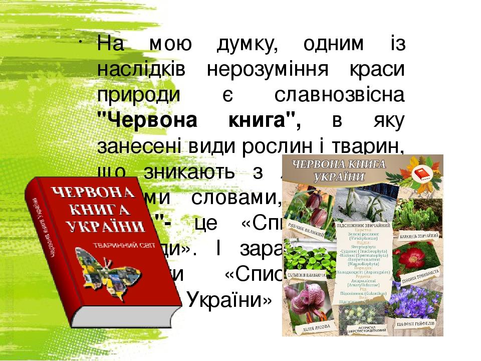 На мою думку, одним із наслідків нерозуміння краси природи є славнозвісна "Червона книга", в яку занесені види рослин і тварин, що зникають з лиця ...
