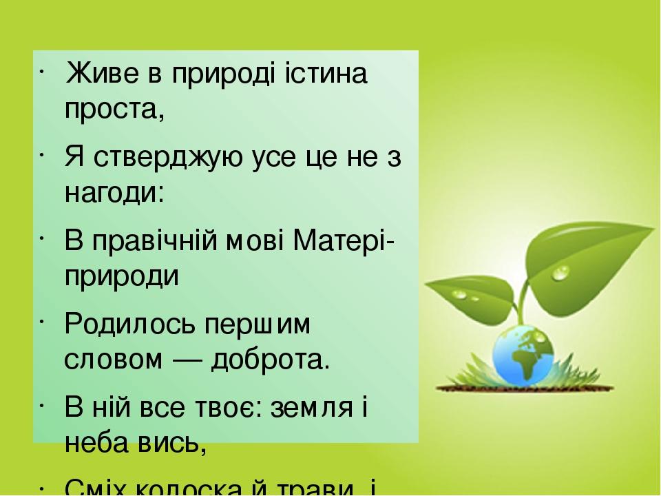 Живе в природі істина проста, Я стверджую усе це не з нагоди: В правічній мові Матері-природи Родилось першим словом — доброта. В ній все твоє: зем...