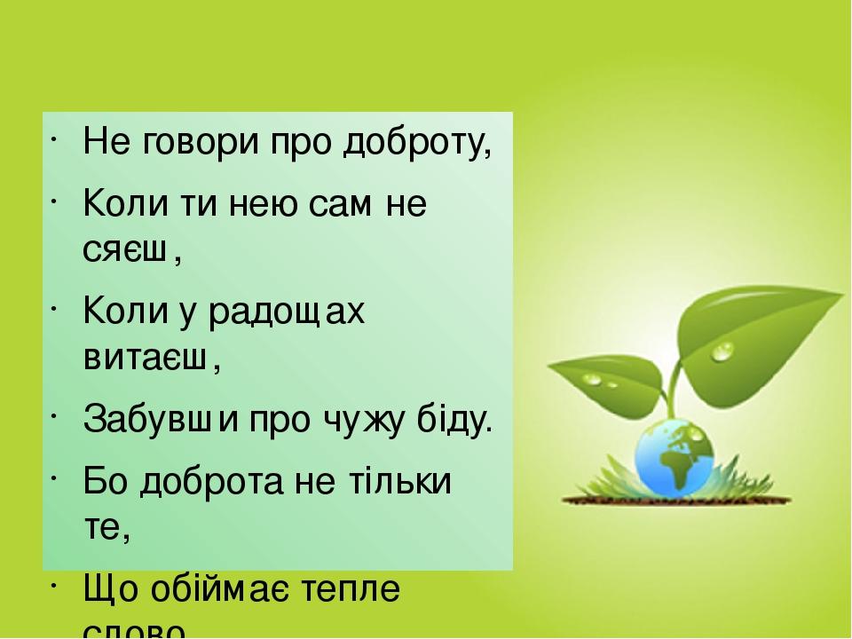 Не говори про доброту, Коли ти нею сам не сяєш, Коли у радощах витаєш, Забувши про чужу біду. Бо доброта не тільки те, Що обіймає тепле слово, В ці...