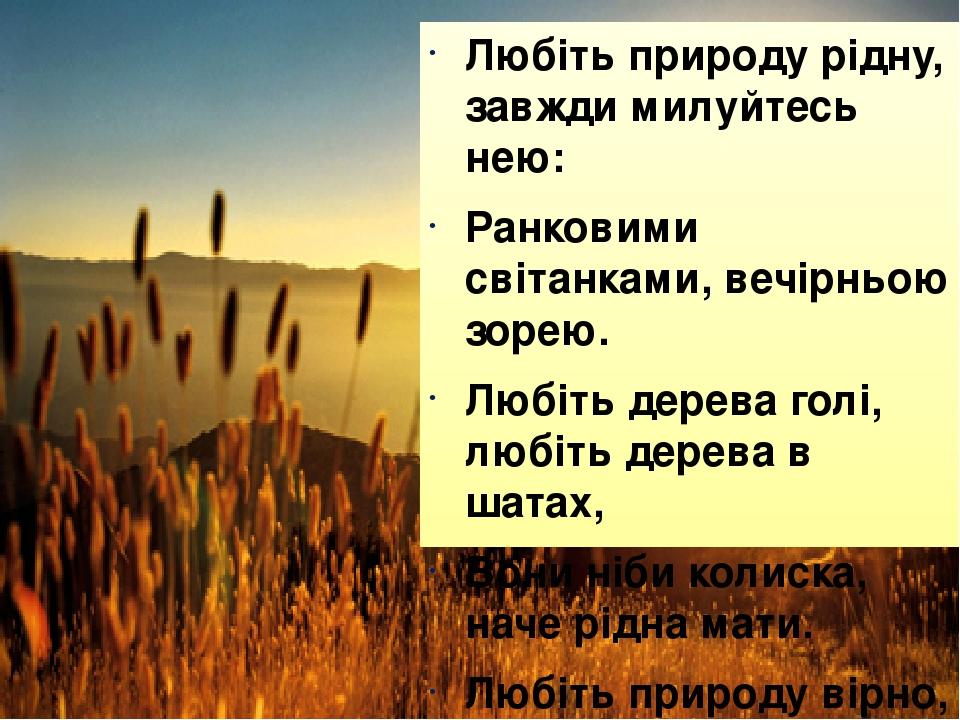Любіть природу рідну, завжди милуйтесь нею: Ранковими світанками, вечірньою зорею. Любіть дерева голі, любіть дерева в шатах, Вони ніби колиска, на...