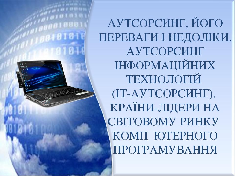 АУТСОРСИНГ, ЙОГО ПЕРЕВАГИ І НЕДОЛІКИ. АУТСОРСИНГ ІНФОРМАЦІЙНИХ ТЕХНОЛОГІЙ (ІТ-АУТСОРСИНГ). КРАЇНИ-ЛІДЕРИ НА СВІТОВОМУ РИНКУ КОМП ҆҆ ЮТЕРНОГО ПРОГРА...