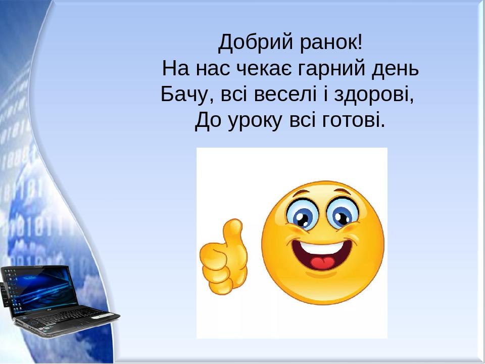 Добрий ранок! На нас чекає гарний день Бачу, всі веселі і здорові, До уроку всі готові.