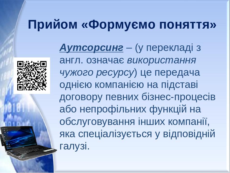 Прийом «Формуємо поняття» Аутсорсинг – (у перекладі з англ. означає використання чужого ресурсу) це передача однією компанією на підставі договору ...