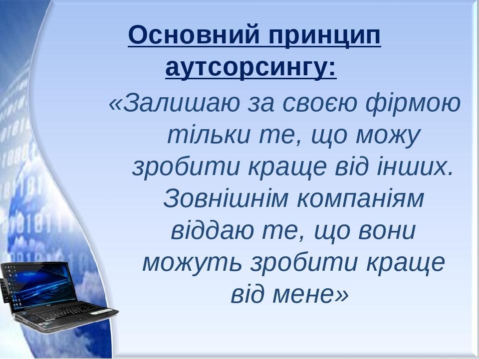 Основний принцип аутсорсингу: «Залишаю за своєю фірмою тільки те, що можу зробити краще від інших. Зовнішнім компаніям віддаю те, що вони можуть зр...