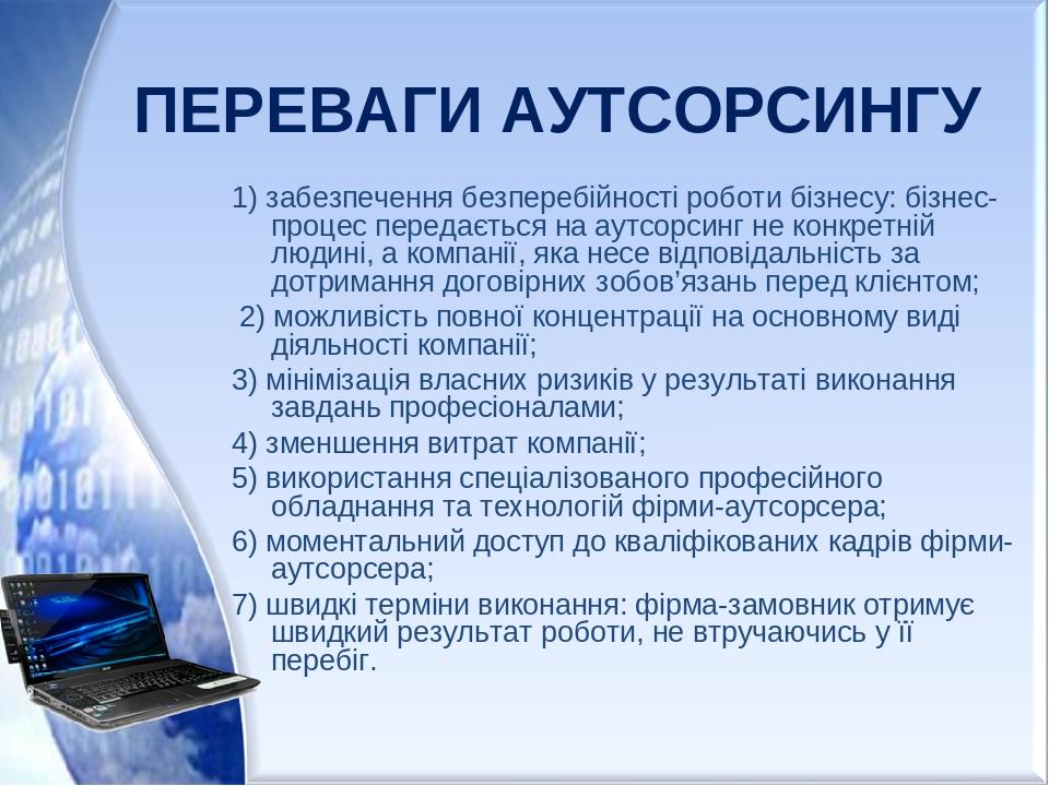 ПЕРЕВАГИ АУТСОРСИНГУ 1) забезпечення безперебійності роботи бізнесу: бізнес-процес передається на аутсорсинг не конкретній людині, а компанії, яка ...