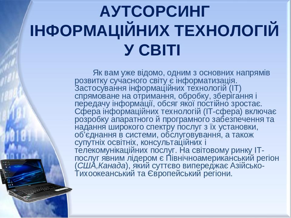 АУТСОРСИНГ ІНФОРМАЦІЙНИХ ТЕХНОЛОГІЙ У СВІТІ Як вам уже відомо, одним з основних напрямів розвитку сучасного світу є інформатизація. Застосування ін...