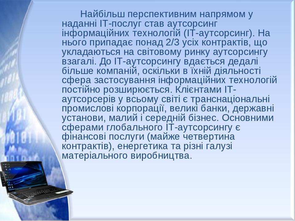 Найбільш перспективним напрямом у наданні ІТ-послуг став аутсорсинг інформаційних технологій (ІТ-аутсорсинг). На нього припадає понад 2/3 усіх конт...