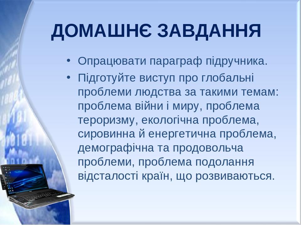 ДОМАШНЄ ЗАВДАННЯ Опрацювати параграф підручника. Підготуйте виступ про глобальні проблеми людства за такими темам: проблема війни і миру, проблема ...