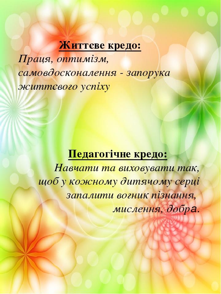 Життєве кредо: Праця, оптимізм, самовдосконалення - запорука життєвого успіху Педагогічне кредо: Навчати та виховувати так, щоб у кожному дитячому ...