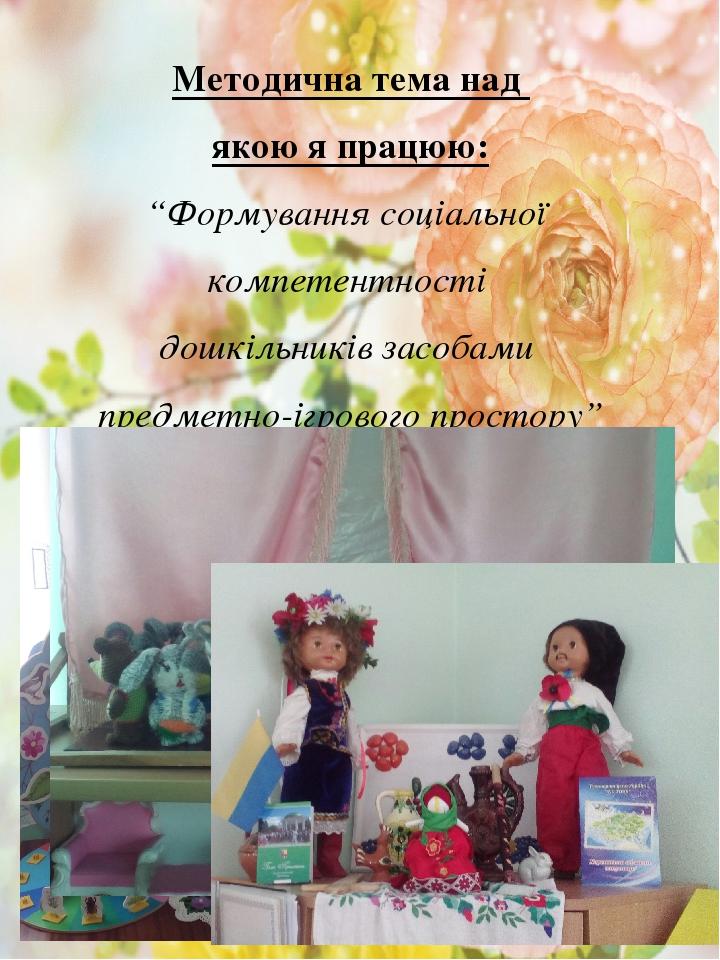 Методична тема над якою я працюю: “Формування соціальної компетентності дошкільників засобами предметно-ігрового простору”