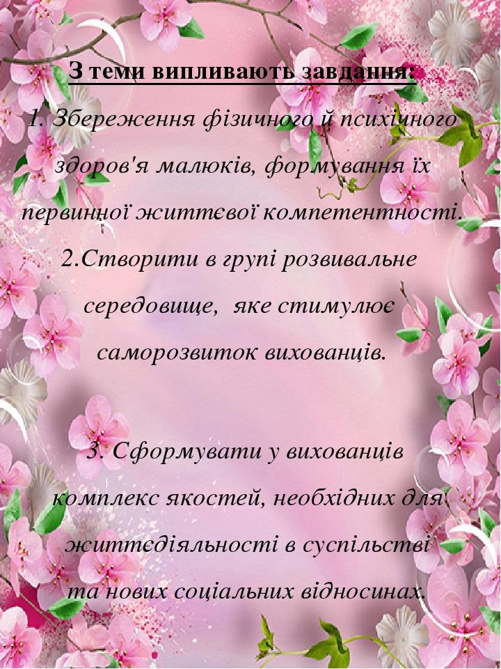 З теми випливають завдання: 1. Збереження фізичного й психічного здоров'я малюків, формування їх первинної життєвої компетентності. 2.Створити в гр...