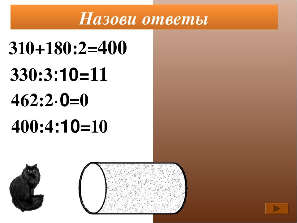 310+180:2=400 330:3:10=11 462:2·0=0 Назови ответы 400:4:10=10