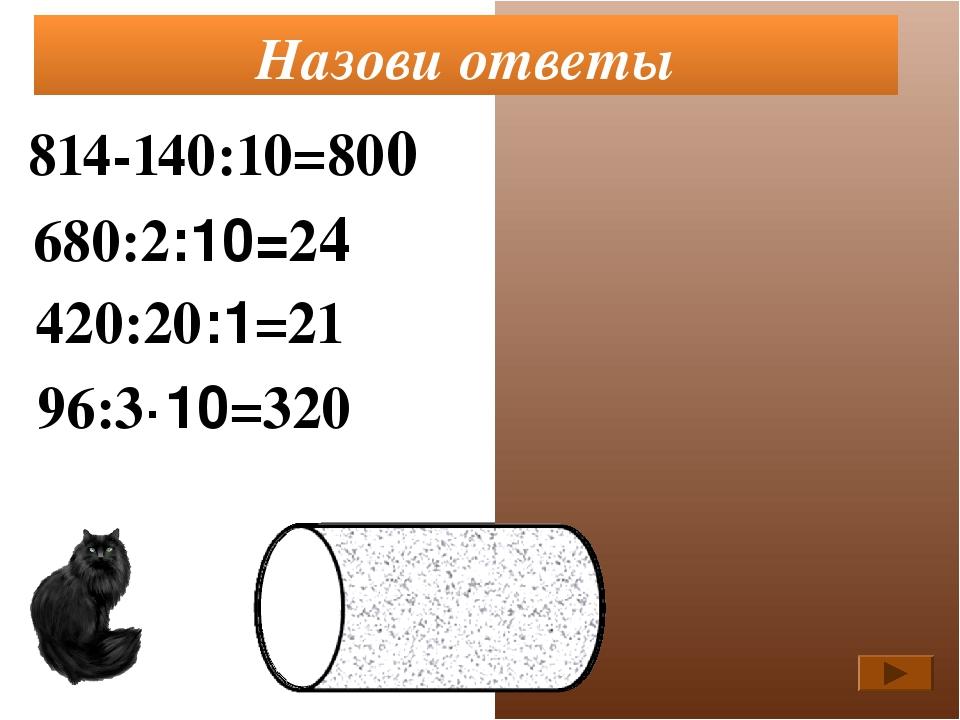 814-140:10=800 680:2:10=24 420:20:1=21 Назови ответы 96:3·10=320