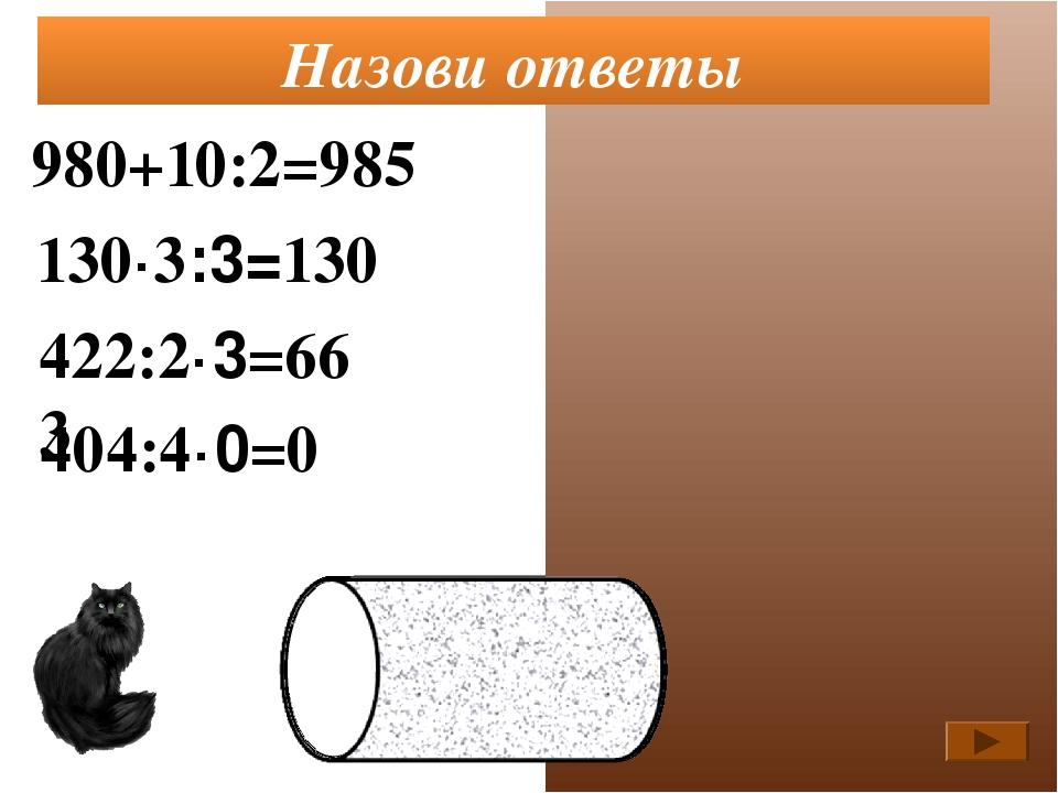 980+10:2=985 130·3:3=130 422:2·3=663 Назови ответы 404:4·0=0