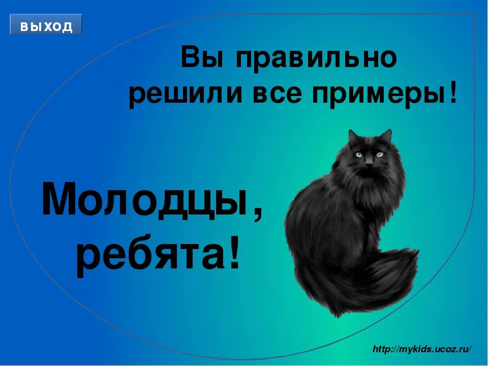 Вы правильно решили все примеры! Молодцы, ребята! выход http://mykids.ucoz.ru/