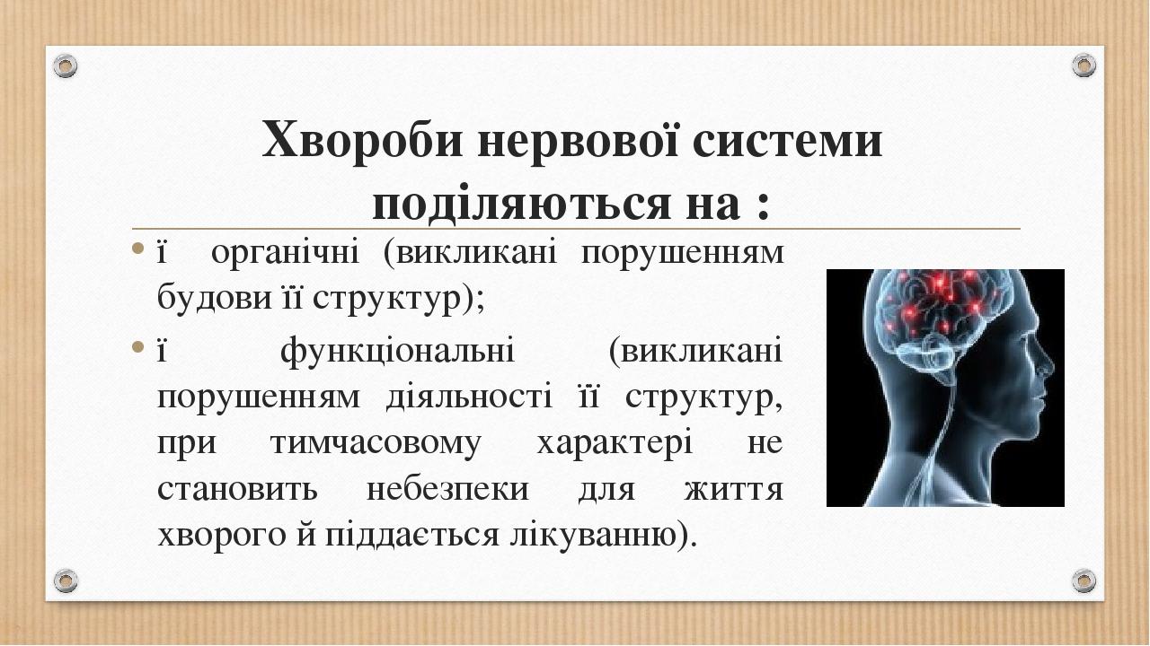 Хвороби нервової системи поділяються на : ● органічні (викликані порушенням будови її структур); ● функціональні (викликані порушенням діяльності ї...