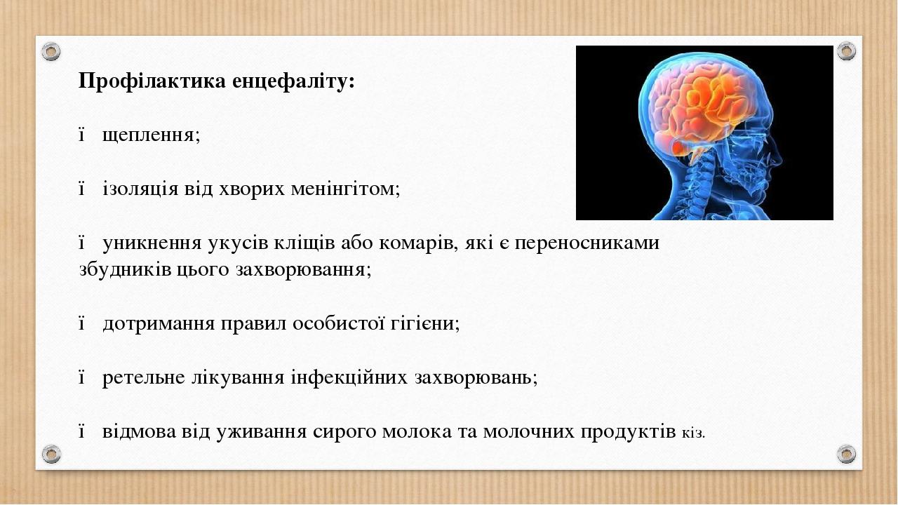 Профілактика енцефаліту: ● щеплення; ● ізоляція від хворих менінгітом; ● уникнення укусів кліщів або комарів, які є переносниками збудників цього з...