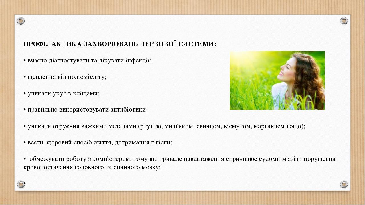 ПРОФІЛАКТИКА ЗАХВОРЮВАНЬ НЕРВОВОЇ СИСТЕМИ: • вчасно діагностувати та лікувати інфекції; • щеплення від поліомієліту; • уникати укусів кліщами; • пр...